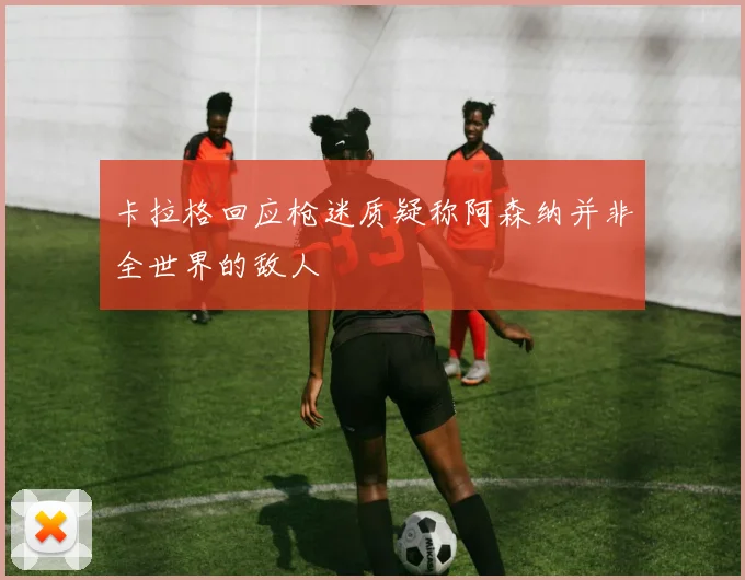 卡拉格回应枪迷质疑称阿森纳并非全世界的敌人