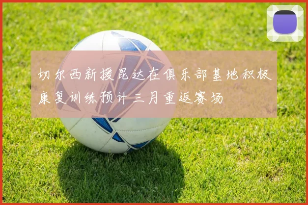 切尔西新援昆达在俱乐部基地积极康复训练预计三月重返赛场