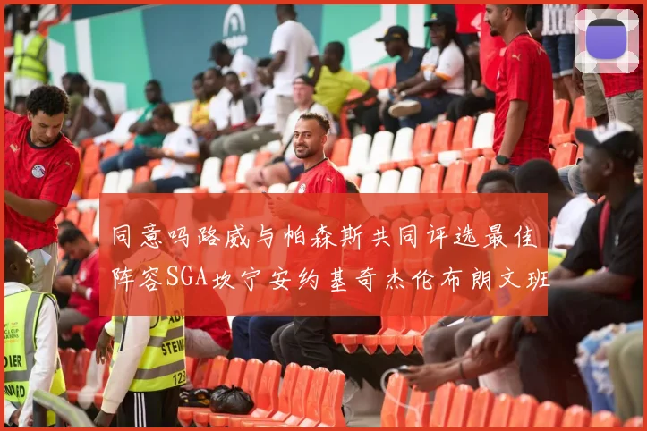 同意吗路威与帕森斯共同评选最佳阵容SGA坎宁安约基奇杰伦布朗文班