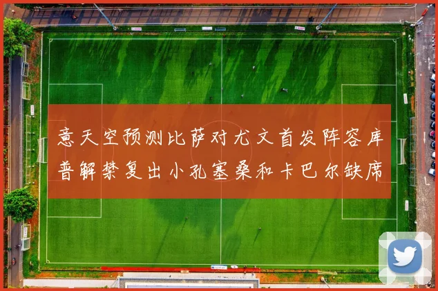 意天空预测比萨对尤文首发阵容库普解禁复出小孔塞桑和卡巴尔缺席