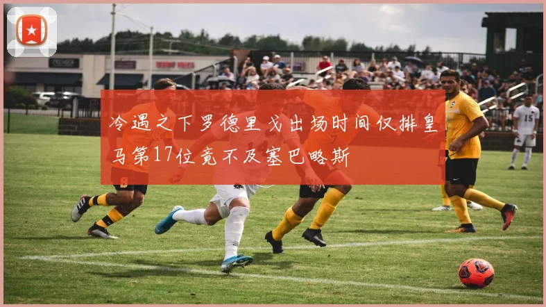 冷遇之下罗德里戈出场时间仅排皇马第17位竟不及塞巴略斯
