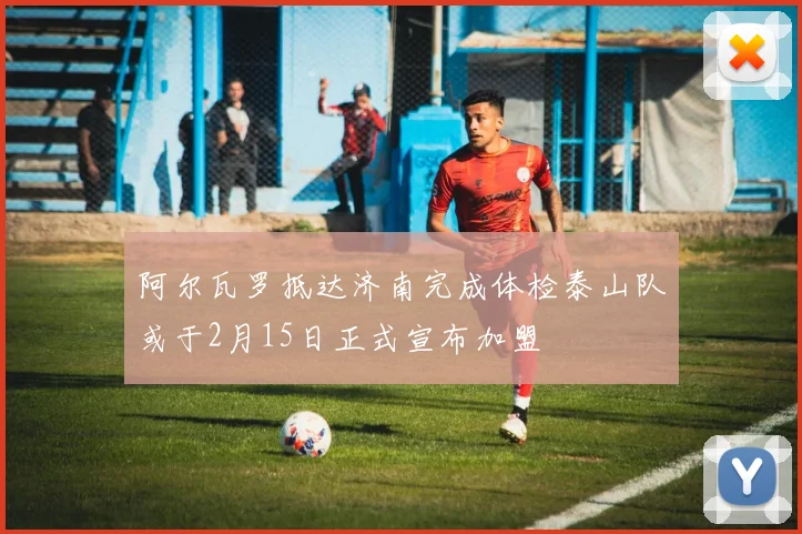 阿尔瓦罗抵达济南完成体检泰山队或于2月15日正式宣布加盟