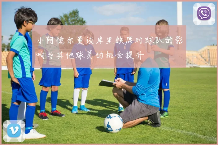 小阿德尔曼谈库里缺席对球队的影响与其他球员的机会提升