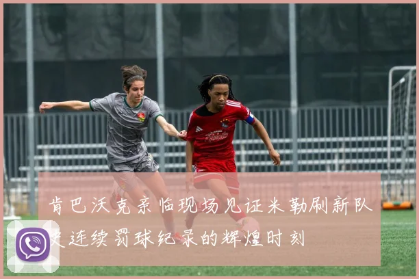 肯巴沃克亲临现场见证米勒刷新队史连续罚球纪录的辉煌时刻