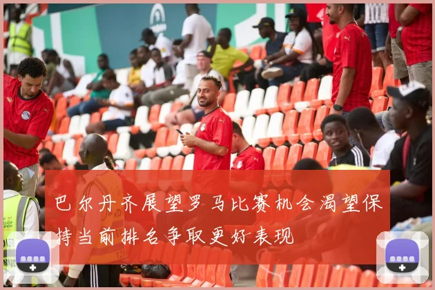 巴尔丹齐展望罗马比赛机会渴望保持当前排名争取更好表现