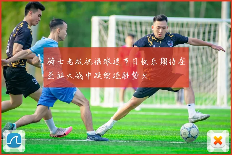 骑士老板祝福球迷节日快乐期待在圣诞大战中延续连胜势头