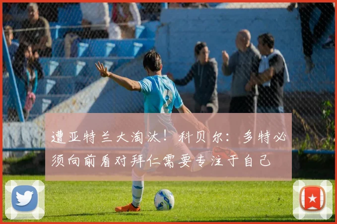 遭亚特兰大淘汰！科贝尔：多特必须向前看对拜仁需要专注于自己