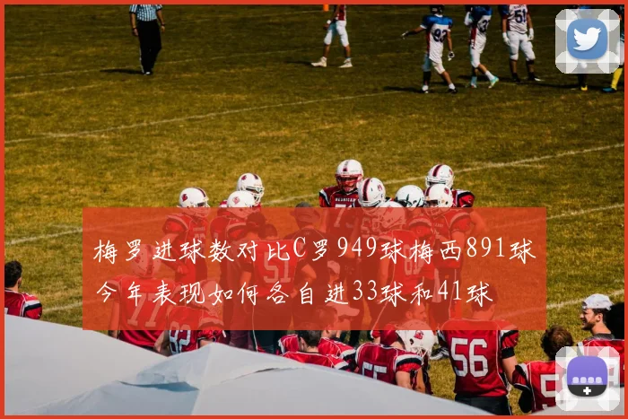 梅罗进球数对比C罗949球梅西891球今年表现如何各自进33球和41球