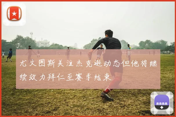 尤文图斯关注杰克逊动态但他将继续效力拜仁至赛季结束