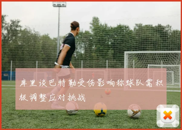库里谈巴特勒受伤影响称球队需积极调整应对挑战