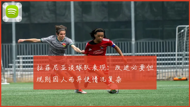拉菲尼亚谈球队表现：改进必要但规则因人而异使情况复杂