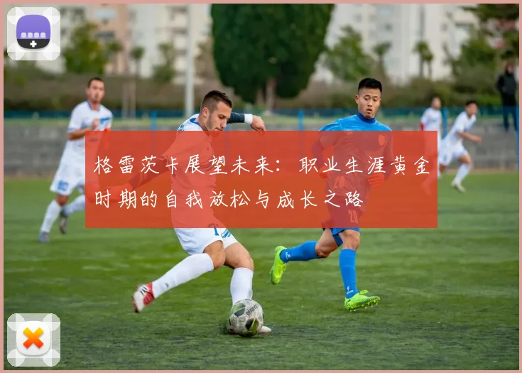 格雷茨卡展望未来：职业生涯黄金时期的自我放松与成长之路