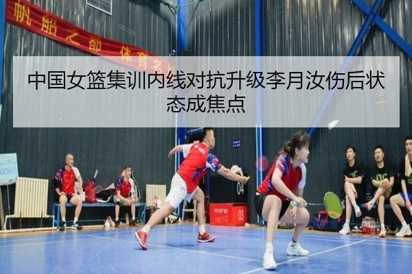 中国女篮集训内线对抗升级李月汝伤后状态成焦点